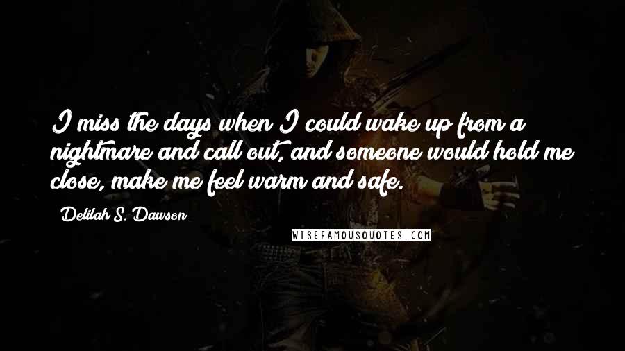 Delilah S. Dawson quotes: I miss the days when I could wake up from a nightmare and call out, and someone would hold me close, make me feel warm and safe. Delilah S. Dawson quotes: I miss the days when I could wake up from a nightmare and call out, and someone would hold me close, make me feel warm and safe.