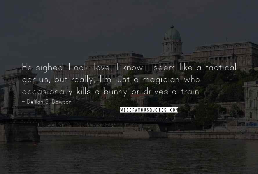 Delilah S. Dawson quotes: He sighed. Look, love, I know I seem like a tactical genius, but really, I'm just a magician who occasionally kills a bunny or drives a train. Delilah S. Dawson quotes: He sighed. Look, love, I know I seem like a tactical genius, but really, I'm just a magician who occasionally kills a bunny or drives a train.