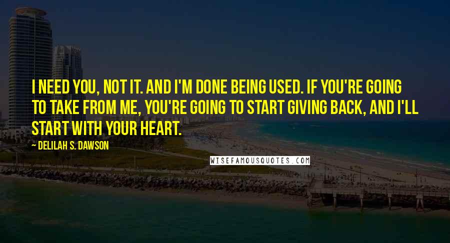 Delilah S. Dawson quotes: I need you, not it. And I'm done being used. If you're going to take from me, you're going to start giving back, and I'll start with your heart. Delilah S. Dawson quotes: I need you, not it. And I'm done being used. If you're going to take from me, you're going to start giving back, and I'll start with your heart.