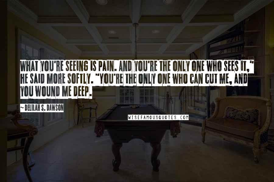 Delilah S. Dawson quotes: What you're seeing is pain. And you're the only one who sees it," he said more softly. "You're the only one who can cut me, and you wound me deep. Delilah S. Dawson quotes: What you're seeing is pain. And you're the only one who sees it," he said more softly. "You're the only one who can cut me, and you wound me deep.