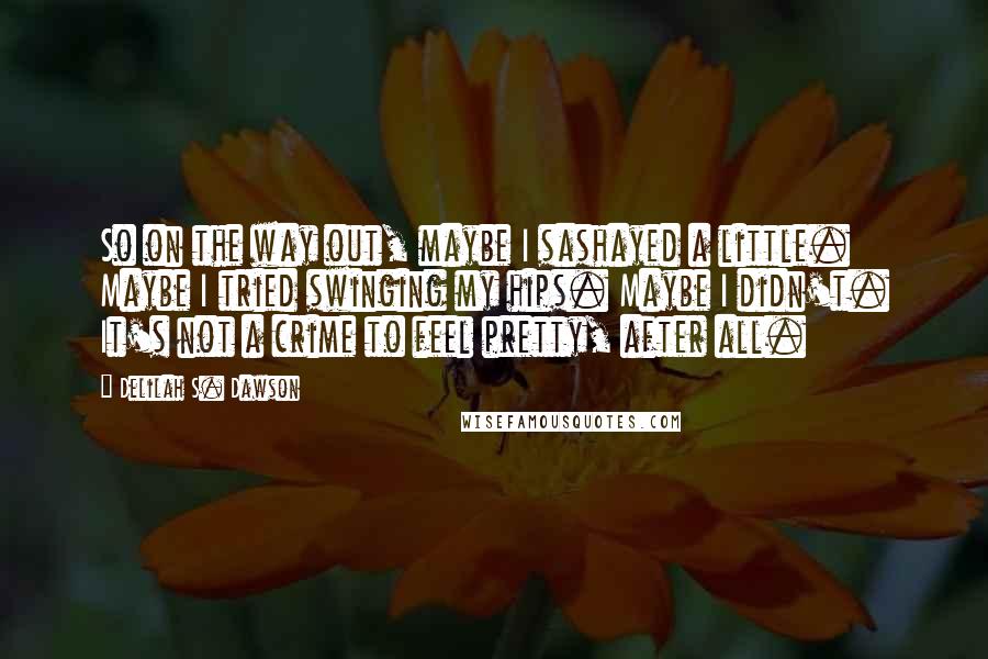 Delilah S. Dawson quotes: So on the way out, maybe I sashayed a little. Maybe I tried swinging my hips. Maybe I didn't. It's not a crime to feel pretty, after all.