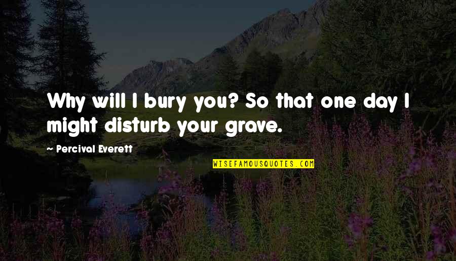 Delineating Wetland Quotes By Percival Everett: Why will I bury you? So that one