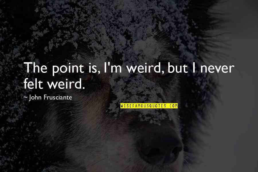 Delirium Tremens Quotes By John Frusciante: The point is, I'm weird, but I never