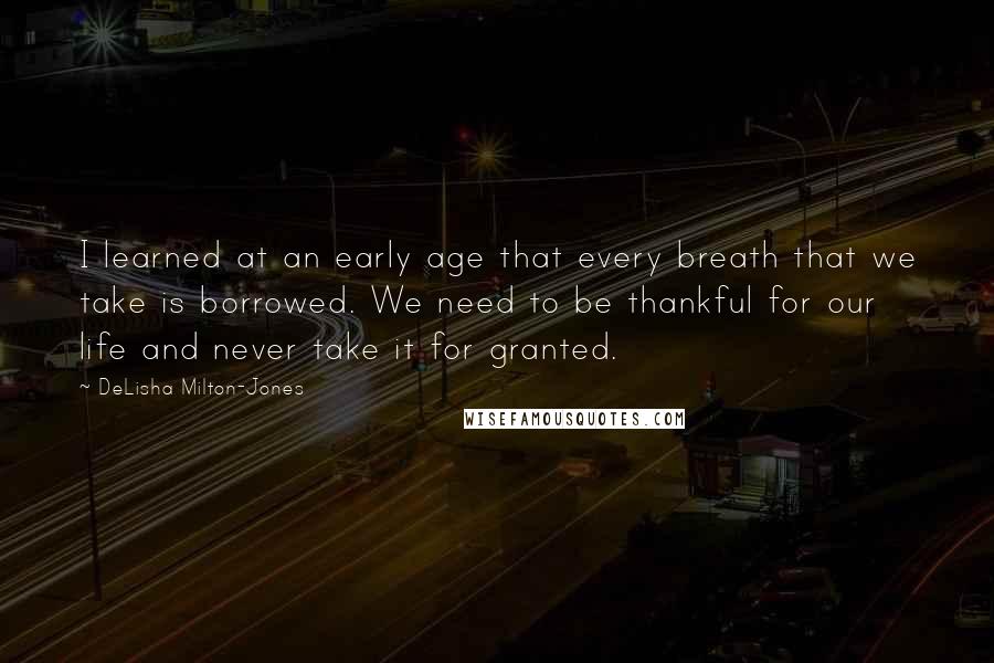 DeLisha Milton-Jones quotes: I learned at an early age that every breath that we take is borrowed. We need to be thankful for our life and never take it for granted.