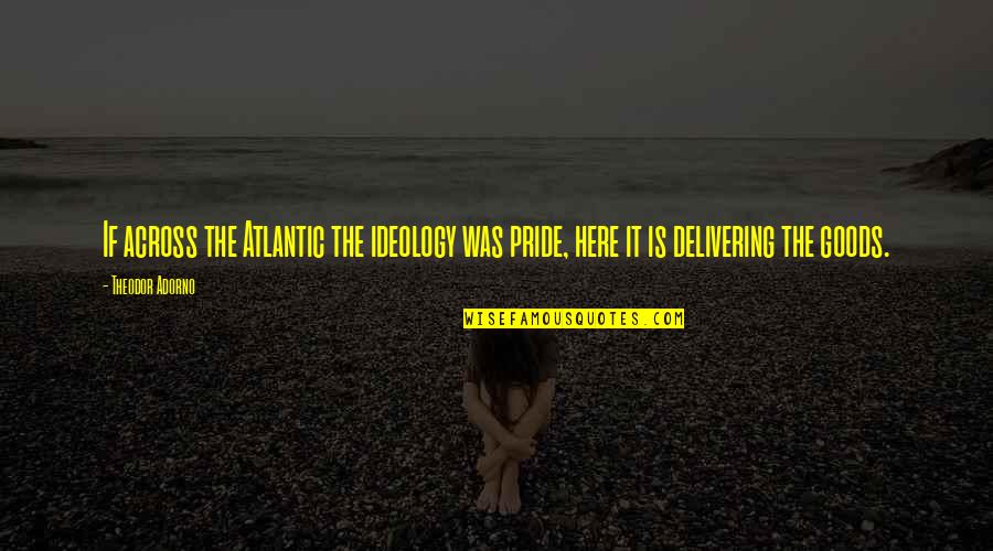 Delivering Quotes By Theodor Adorno: If across the Atlantic the ideology was pride,