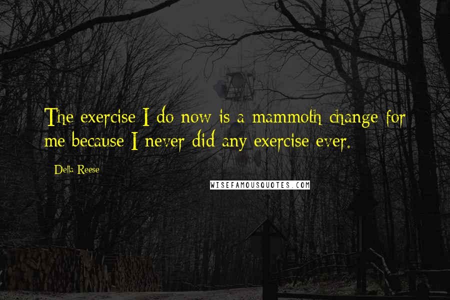 Della Reese quotes: The exercise I do now is a mammoth change for me because I never did any exercise ever.