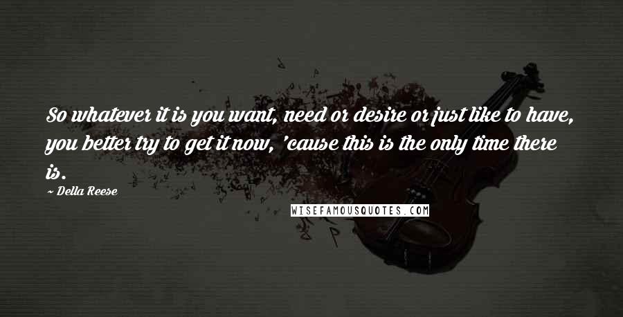 Della Reese quotes: So whatever it is you want, need or desire or just like to have, you better try to get it now, 'cause this is the only time there is.