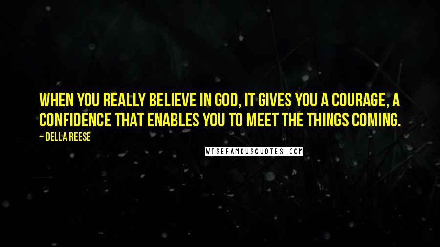 Della Reese quotes: When you really believe in God, it gives you a courage, a confidence that enables you to meet the things coming. Della Reese quotes: When you really believe in God, it gives you a courage, a confidence that enables you to meet the things coming.