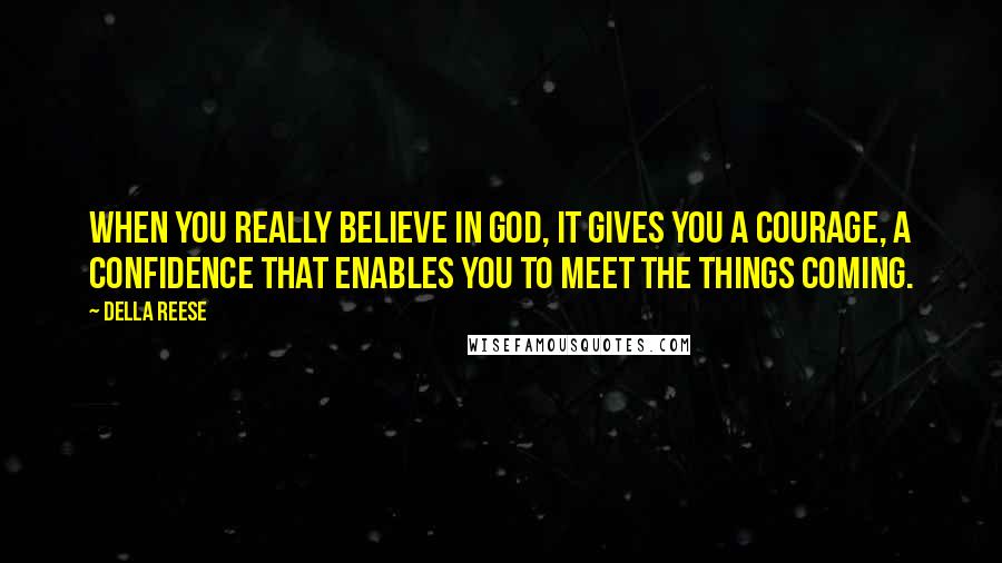 Della Reese quotes: When you really believe in God, it gives you a courage, a confidence that enables you to meet the things coming.