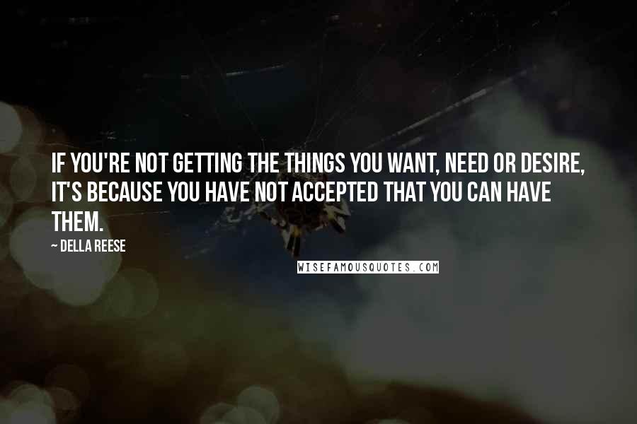 Della Reese quotes: If you're not getting the things you want, need or desire, it's because you have not accepted that you can have them. Della Reese quotes: If you're not getting the things you want, need or desire, it's because you have not accepted that you can have them.