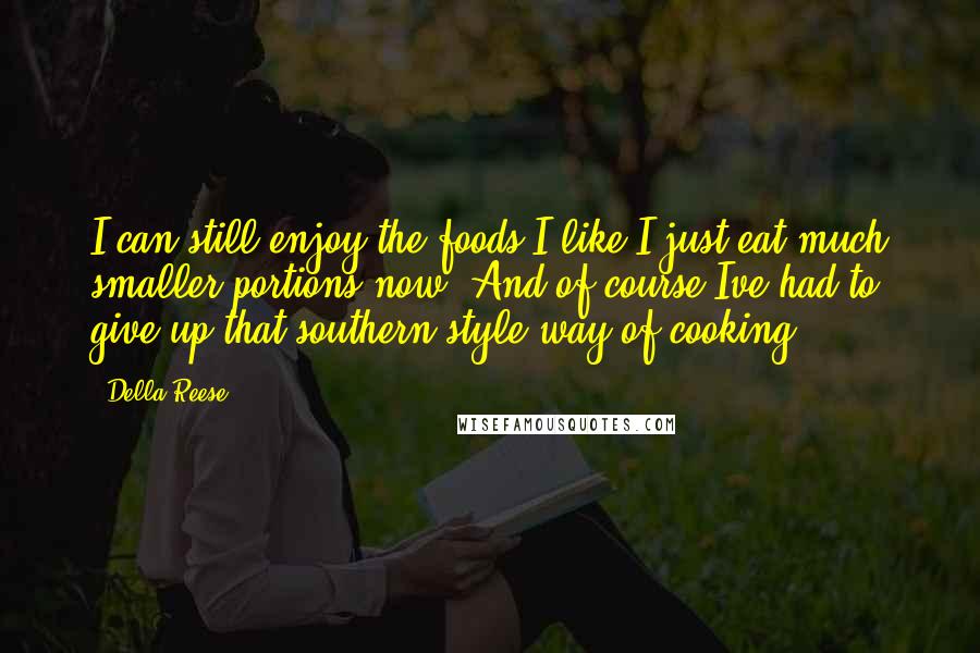 Della Reese quotes: I can still enjoy the foods I like I just eat much smaller portions now. And of course Ive had to give up that southern style way of cooking.