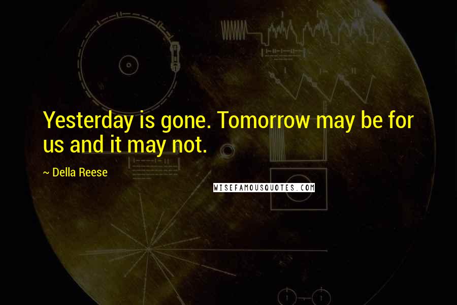 Della Reese quotes: Yesterday is gone. Tomorrow may be for us and it may not.