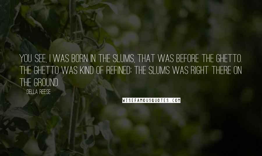 Della Reese quotes: You see, I was born in the slums, that was before the ghetto. The ghetto was kind of refined; the slums was right there on the ground.