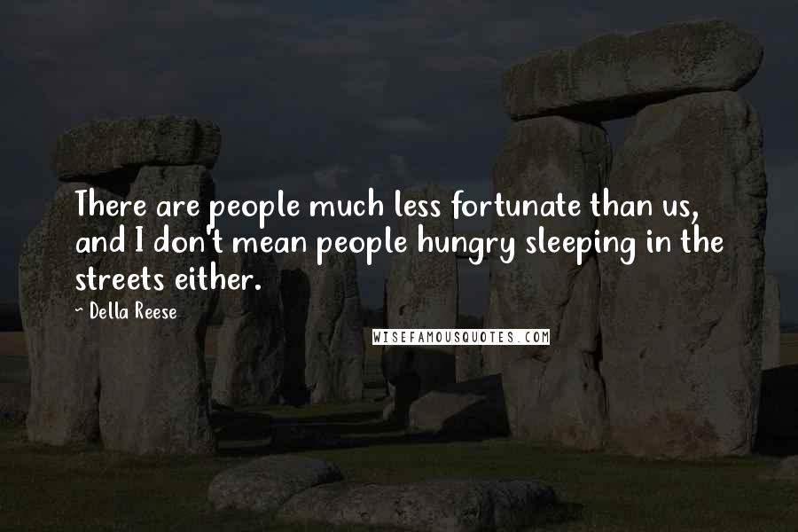 Della Reese quotes: There are people much less fortunate than us, and I don't mean people hungry sleeping in the streets either.