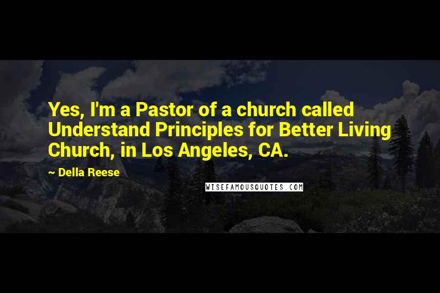 Della Reese quotes: Yes, I'm a Pastor of a church called Understand Principles for Better Living Church, in Los Angeles, CA. Della Reese quotes: Yes, I'm a Pastor of a church called Understand Principles for Better Living Church, in Los Angeles, CA.