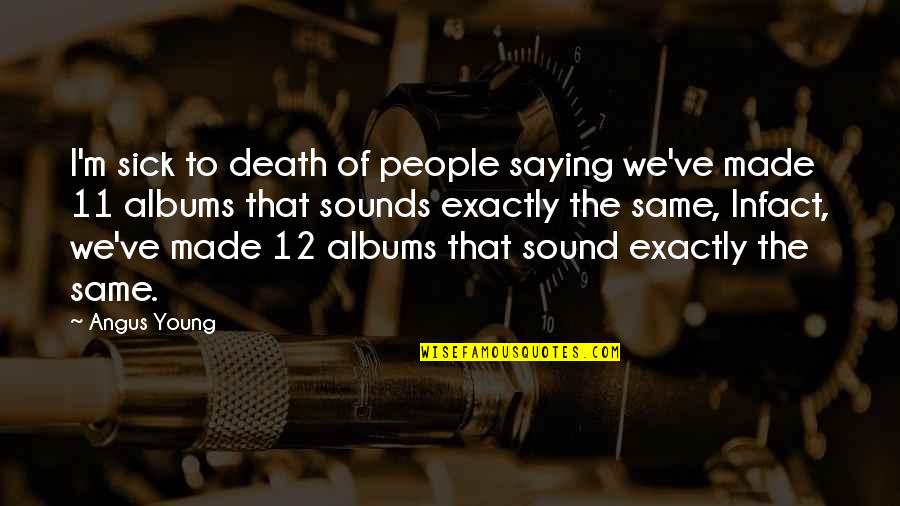 Dellali 2017 Quotes By Angus Young: I'm sick to death of people saying we've Dellali 2017 Quotes By Angus Young: I'm sick to death of people saying we've