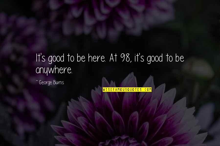 Dellamore Reviews Quotes By George Burns: It's good to be here. At 98, it's Dellamore Reviews Quotes By George Burns: It's good to be here. At 98, it's