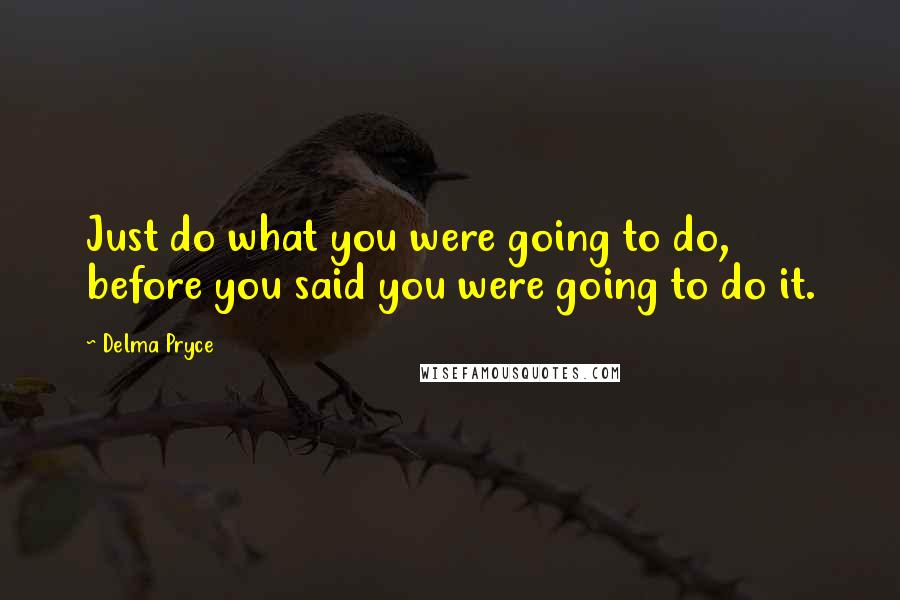 Delma Pryce quotes: Just do what you were going to do, before you said you were going to do it.