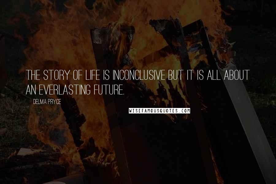 Delma Pryce quotes: The story of life is INCONCLUSIVE but it is all about an everlasting future.