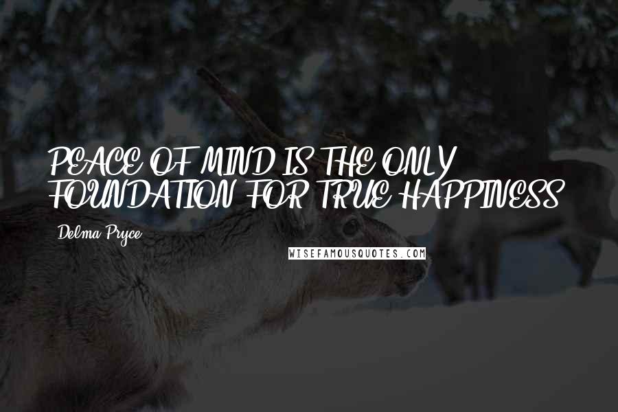 Delma Pryce quotes: PEACE OF MIND IS THE ONLY FOUNDATION FOR TRUE HAPPINESS.