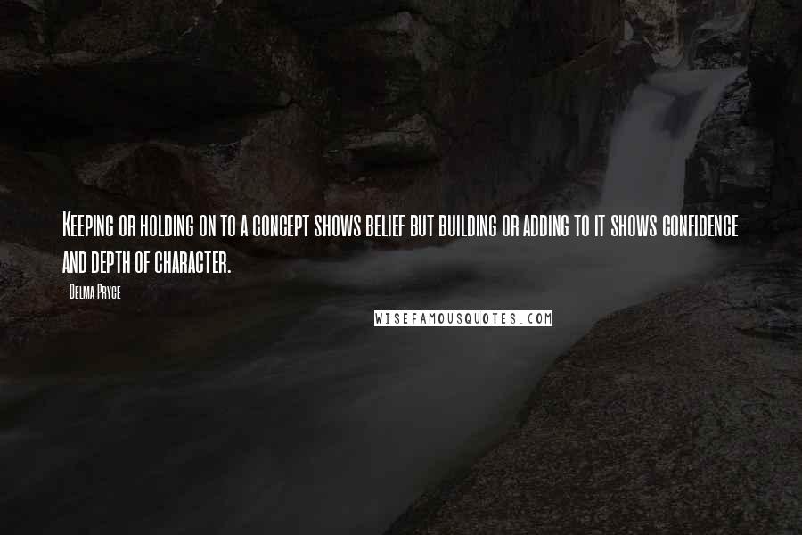 Delma Pryce quotes: Keeping or holding on to a concept shows belief but building or adding to it shows confidence and depth of character.