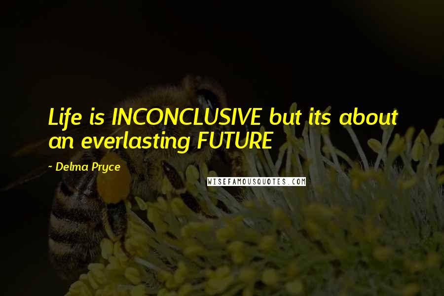 Delma Pryce quotes: Life is INCONCLUSIVE but its about an everlasting FUTURE