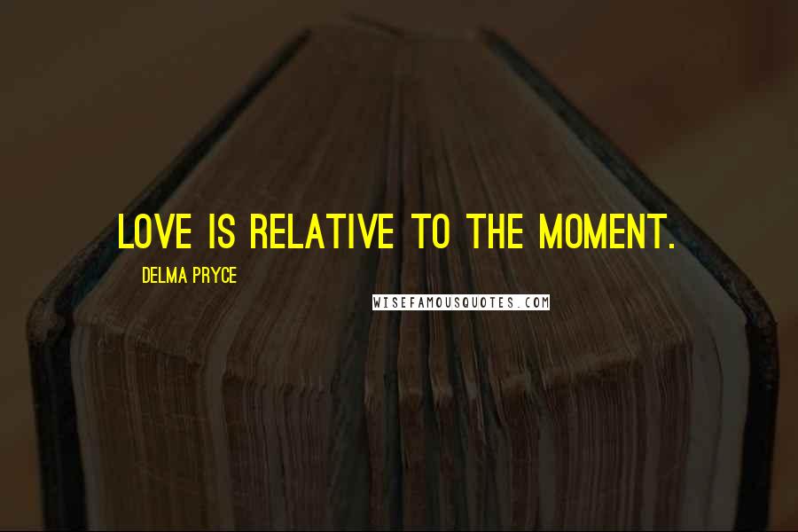 Delma Pryce quotes: Love is relative to the moment.