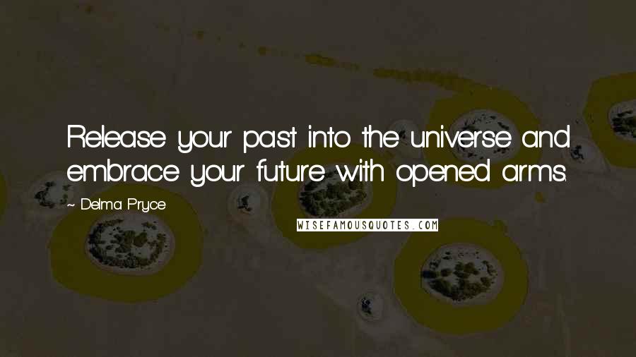 Delma Pryce quotes: Release your past into the universe and embrace your future with opened arms.