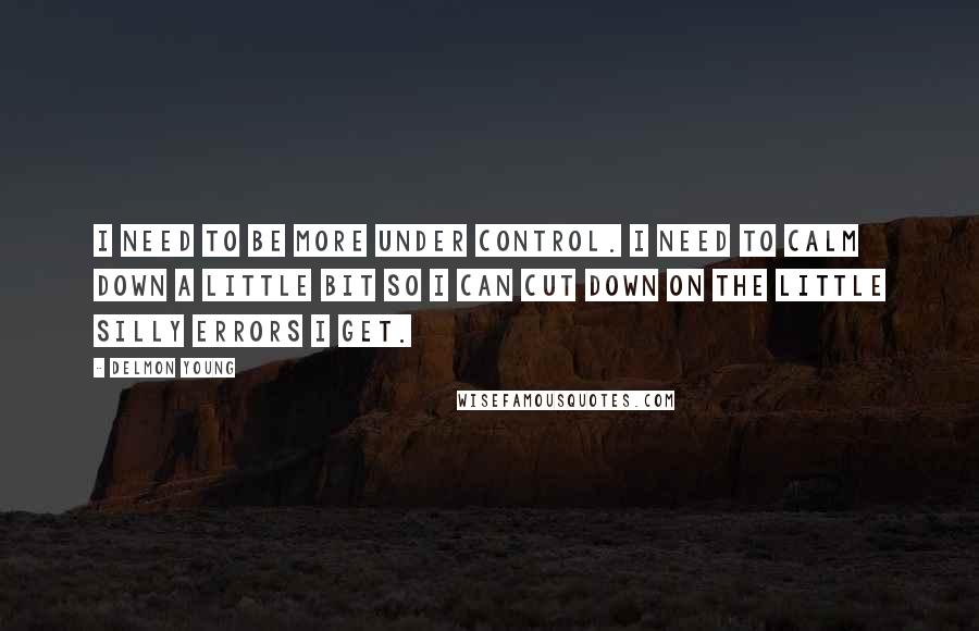 Delmon Young quotes: I need to be more under control. I need to calm down a little bit so I can cut down on the little silly errors I get.