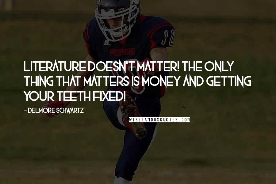 Delmore Schwartz quotes: Literature doesn't matter! The only thing that matters is money and getting your teeth fixed!