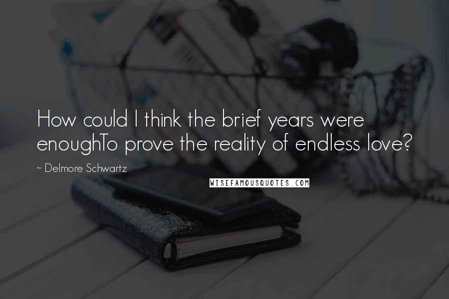 Delmore Schwartz quotes: How could I think the brief years were enoughTo prove the reality of endless love?