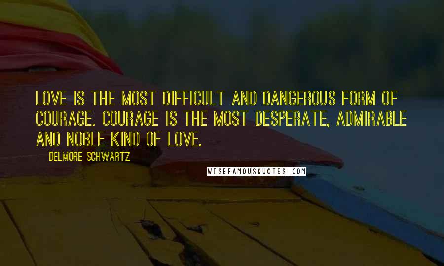 Delmore Schwartz quotes: Love is the most difficult and dangerous form of courage. Courage is the most desperate, admirable and noble kind of love.