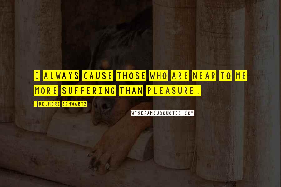 Delmore Schwartz quotes: I always cause those who are near to me more suffering than pleasure.