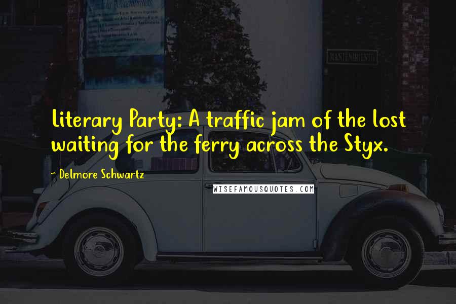 Delmore Schwartz quotes: Literary Party: A traffic jam of the lost waiting for the ferry across the Styx.