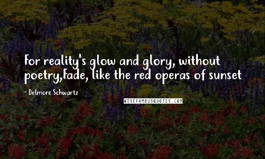 Delmore Schwartz quotes: For reality's glow and glory, without poetry,Fade, like the red operas of sunset