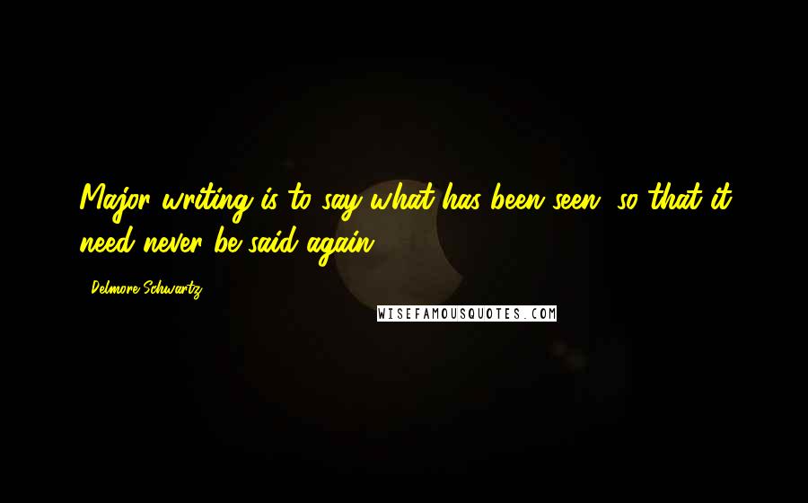 Delmore Schwartz quotes: Major writing is to say what has been seen, so that it need never be said again.