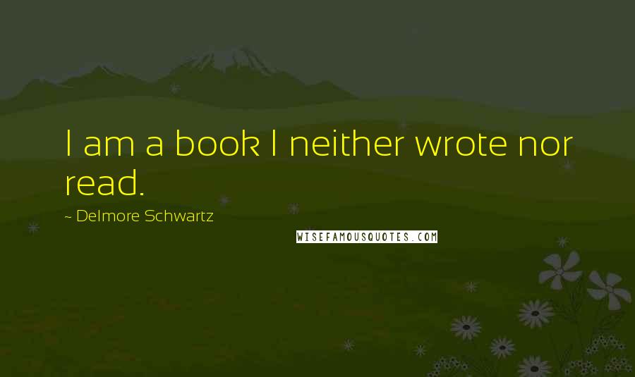 Delmore Schwartz quotes: I am a book I neither wrote nor read.