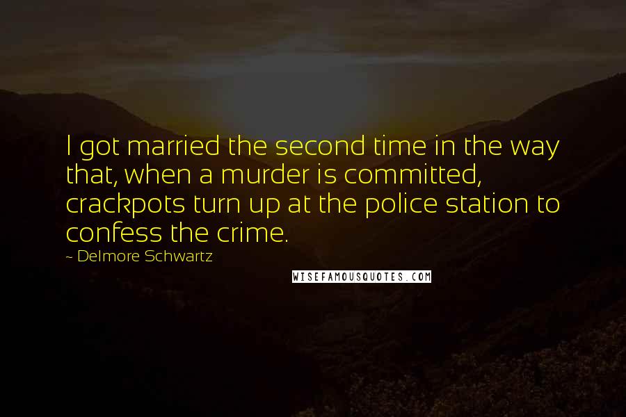 Delmore Schwartz quotes: I got married the second time in the way that, when a murder is committed, crackpots turn up at the police station to confess the crime.