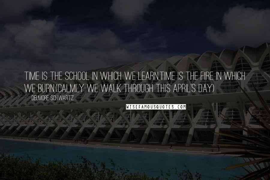 Delmore Schwartz quotes: Time is the school in which we learn,Time is the fire in which we burn.(Calmly We Walk Through This April's Day)