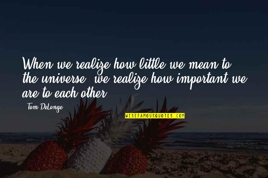 Delonge Quotes By Tom DeLonge: When we realize how little we mean to Delonge Quotes By Tom DeLonge: When we realize how little we mean to