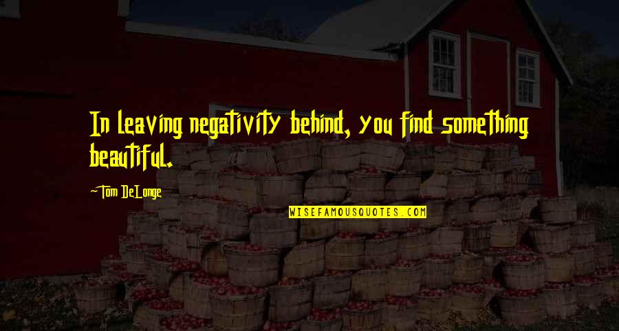 Delonge Quotes By Tom DeLonge: In leaving negativity behind, you find something beautiful.