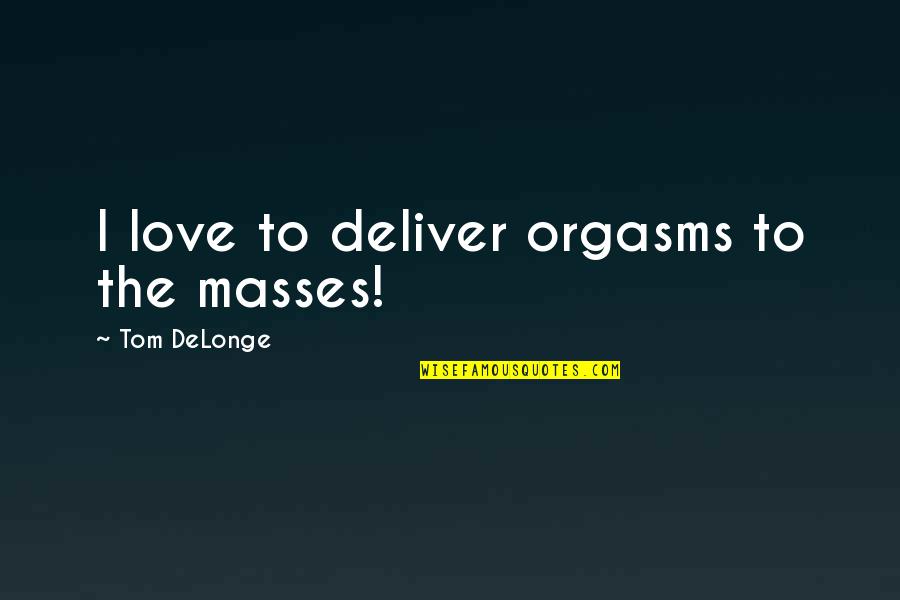 Delonge Quotes By Tom DeLonge: I love to deliver orgasms to the masses! Delonge Quotes By Tom DeLonge: I love to deliver orgasms to the masses!