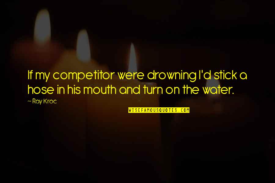 Delorenzi Raymond Quotes By Ray Kroc: If my competitor were drowning I'd stick a