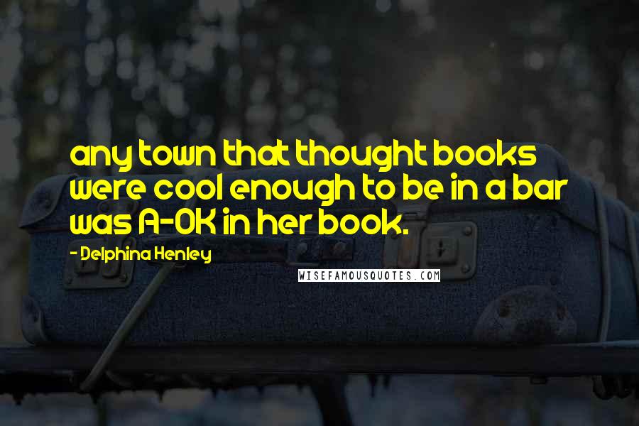 Delphina Henley quotes: any town that thought books were cool enough to be in a bar was A-OK in her book.