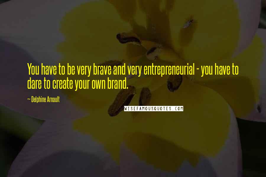 Delphine Arnault quotes: You have to be very brave and very entrepreneurial - you have to dare to create your own brand.