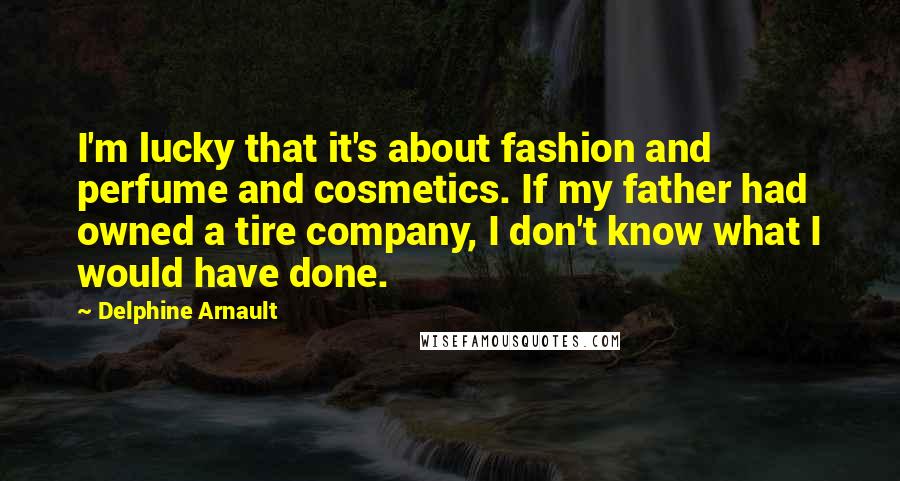 Delphine Arnault quotes: I'm lucky that it's about fashion and perfume and cosmetics. If my father had owned a tire company, I don't know what I would have done.