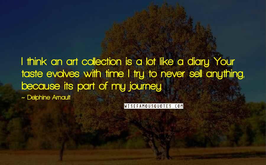 Delphine Arnault quotes: I think an art collection is a lot like a diary. Your taste evolves with time. I try to never sell anything, because it's part of my journey.