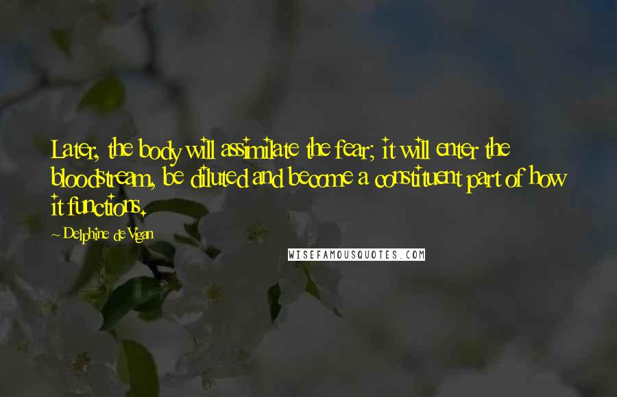 Delphine De Vigan quotes: Later, the body will assimilate the fear; it will enter the bloodstream, be diluted and become a constituent part of how it functions.