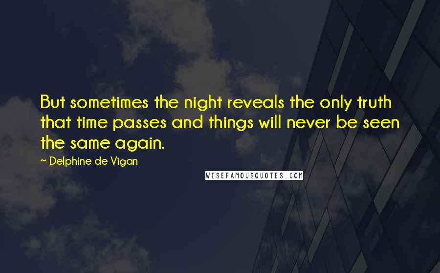 Delphine De Vigan quotes: But sometimes the night reveals the only truth that time passes and things will never be seen the same again.