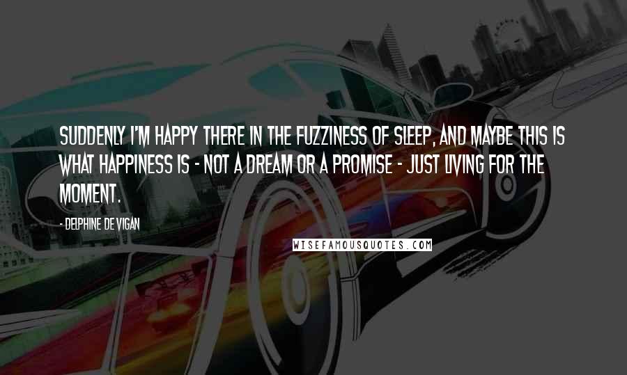 Delphine De Vigan quotes: Suddenly I'm happy there in the fuzziness of sleep, and maybe this is what happiness is - not a dream or a promise - just living for the moment.